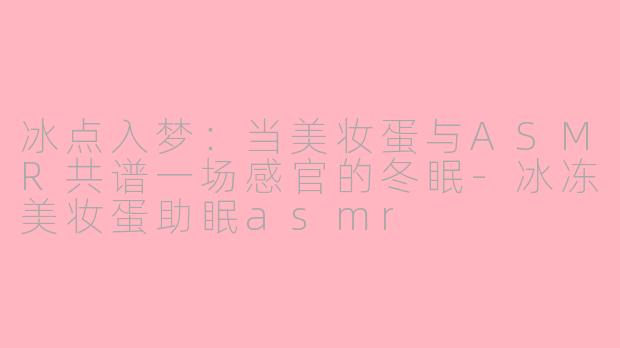 冰点入梦：当美妆蛋与ASMR共谱一场感官的冬眠-冰冻美妆蛋助眠asmr