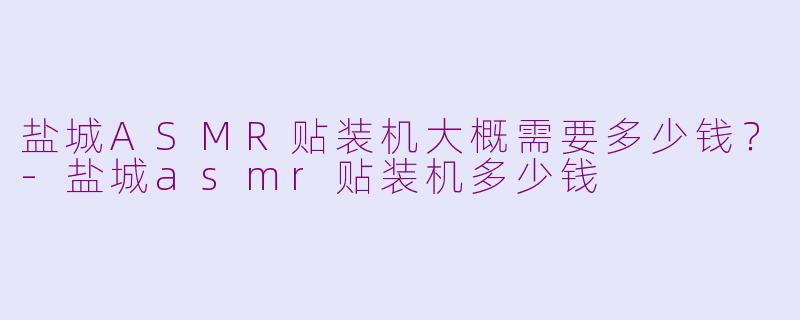 盐城ASMR贴装机大概需要多少钱？