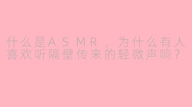 什么是ASMR,为什么有人喜欢听隔壁传来的轻微声响?