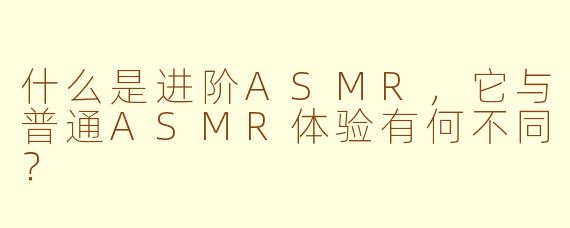 什么是进阶ASMR，它与普通ASMR体验有何不同？