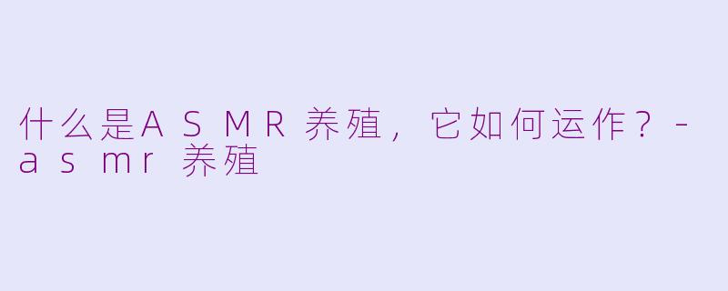 什么是ASMR养殖,它如何运作?-asmr养殖