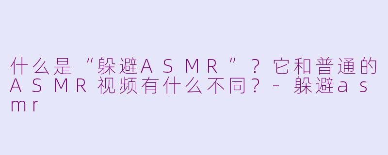 什么是“躲避ASMR”?它和普通的ASMR视频有什么不同?-躲避asmr