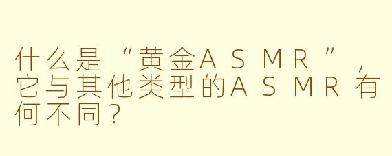 什么是“黄金ASMR”,它与其他类型的ASMR有何不同?