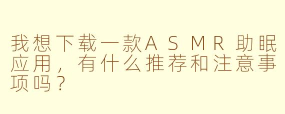 我想下载一款ASMR助眠应用，有什么推荐和注意事项吗？
