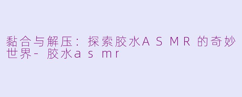黏合与解压：探索胶水ASMR的奇妙世界-胶水asmr