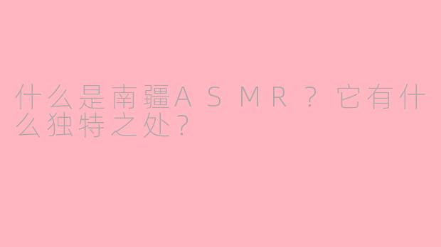 什么是南疆ASMR？它有什么独特之处？