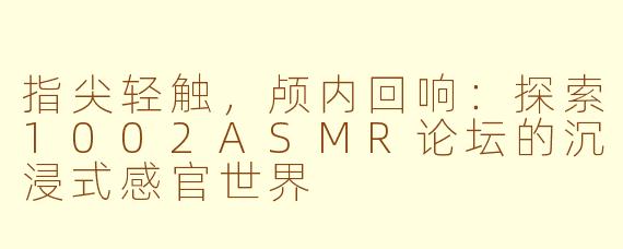 指尖轻触,颅内回响:探索1002ASMR论坛的沉浸式感官世界