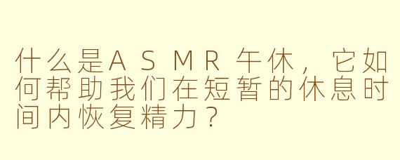 什么是ASMR午休，它如何帮助我们在短暂的休息时间内恢复精力？