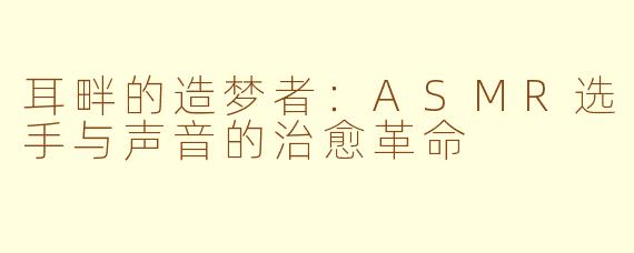 耳畔的造梦者：ASMR选手与声音的治愈革命