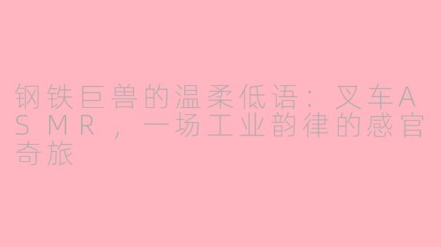 钢铁巨兽的温柔低语：叉车ASMR，一场工业韵律的感官奇旅