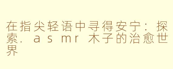 在指尖轻语中寻得安宁:探索.asmr木子的治愈世界