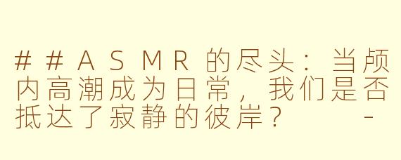 ##ASMR的尽头:当颅内高潮成为日常,我们是否抵达了寂静的彼岸?
---