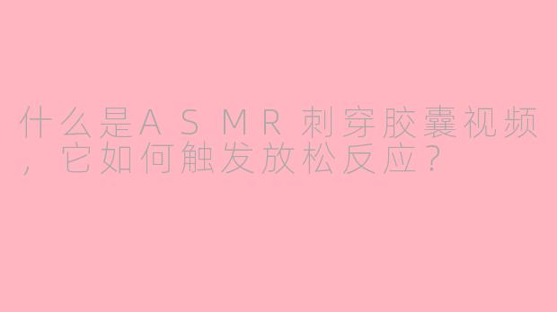 什么是ASMR刺穿胶囊视频，它如何触发放松反应？