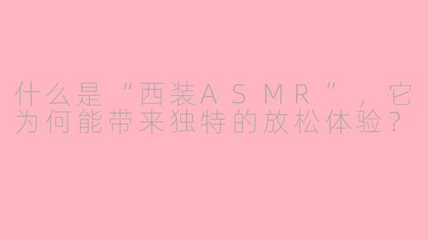 什么是“西装ASMR”,它为何能带来独特的放松体验?