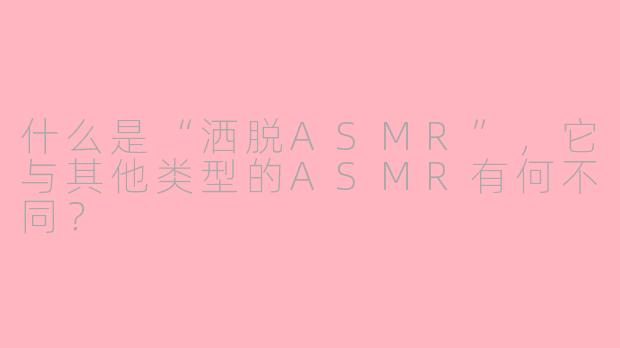 什么是“洒脱ASMR”,它与其他类型的ASMR有何不同?