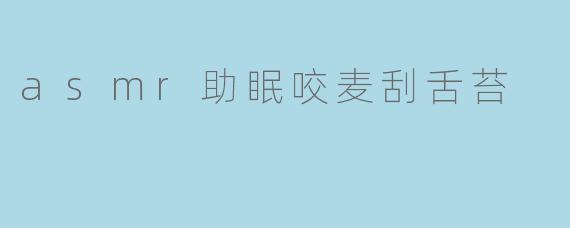 asmr助眠咬麦刮舌苔