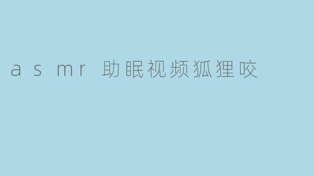 为什么ASMR助眠视频中会出现“狐狸咬”这类声音？它真的有助于睡眠吗？