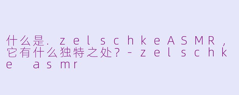 什么是.zelschkeASMR，它有什么独特之处？-zelschke asmr