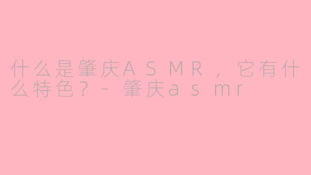 什么是肇庆ASMR，它有什么特色？