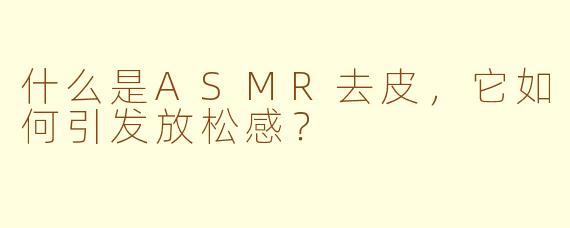 什么是ASMR去皮，它如何引发放松感？