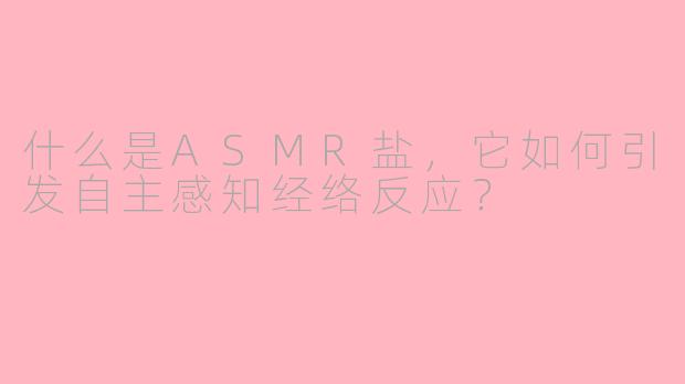 什么是ASMR盐，它如何引发自主感知经络反应？