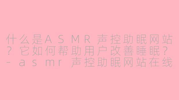 什么是ASMR声控助眠网站？它如何帮助用户改善睡眠？-asmr声控助眠网站在线