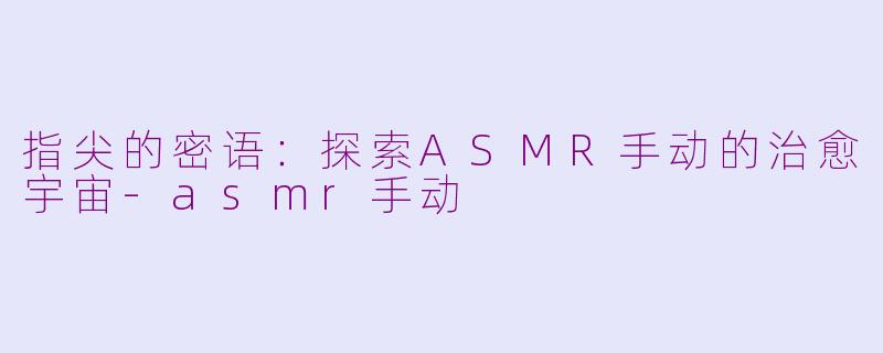 指尖的密语:探索ASMR手动的治愈宇宙-asmr手动