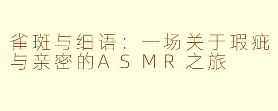 雀斑与细语:一场关于瑕疵与亲密的ASMR之旅