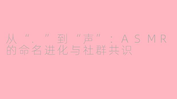 从“.”到“声”:ASMR的命名进化与社群共识