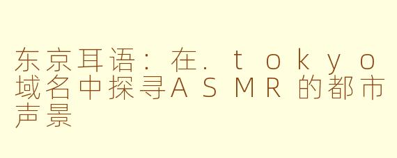 东京耳语：在.tokyo域名中探寻ASMR的都市声景