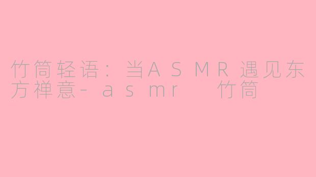 竹筒轻语:当ASMR遇见东方禅意-asmr 竹筒