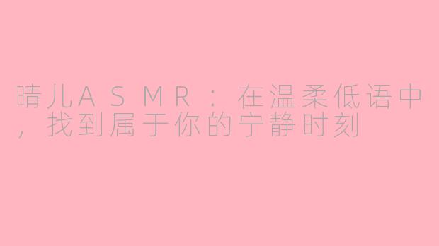 晴儿ASMR：在温柔低语中，找到属于你的宁静时刻
