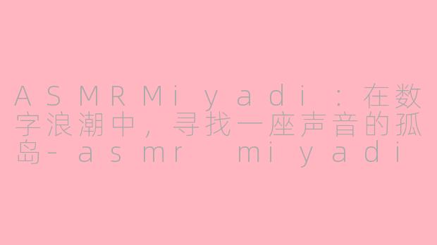 ASMRMiyadi：在数字浪潮中，寻找一座声音的孤岛-asmr miyadi