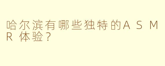 哈尔滨有哪些独特的ASMR体验?