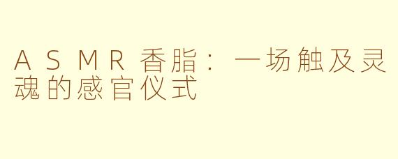 ASMR香脂:一场触及灵魂的感官仪式