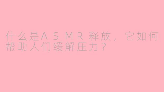 什么是ASMR释放,它如何帮助人们缓解压力?