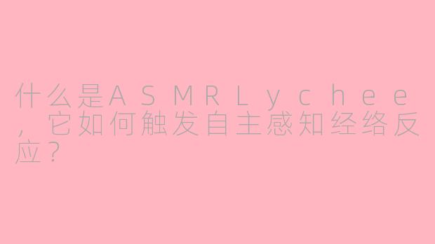 什么是ASMRLychee，它如何触发自主感知经络反应？