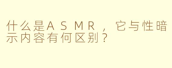 什么是ASMR，它与性暗示内容有何区别？