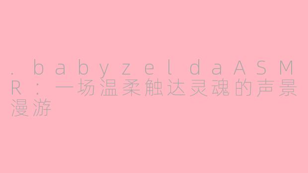 .babyzeldaASMR：一场温柔触达灵魂的声景漫游