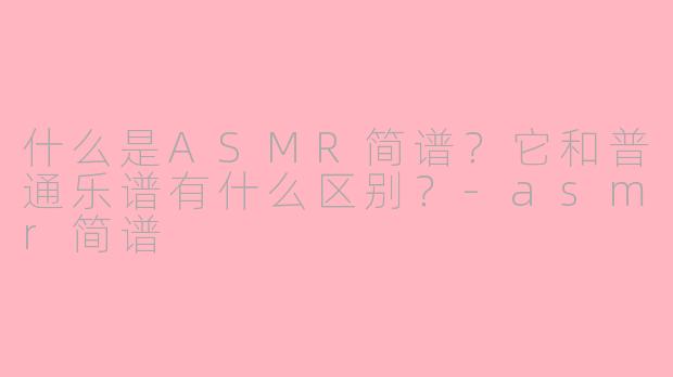 什么是ASMR简谱？它和普通乐谱有什么区别？