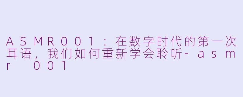 ASMR001：在数字时代的第一次耳语，我们如何重新学会聆听-asmr 001