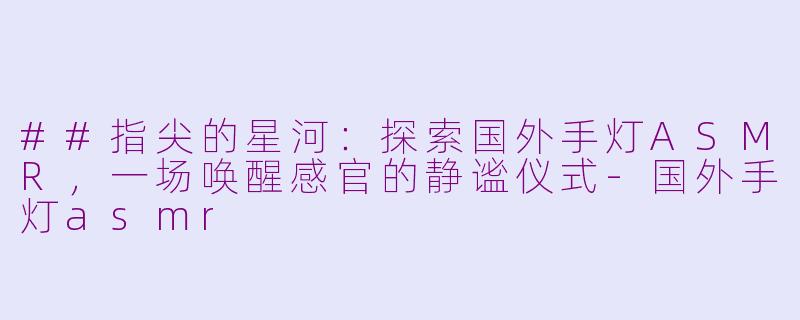##指尖的星河：探索国外手灯ASMR，一场唤醒感官的静谧仪式-国外手灯asmr