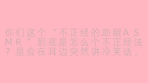 你们这个“不正经的助眠ASMR”到底是怎么个不正经法？是会在耳边突然讲冷笑话，还是用薯片袋当道具搓出“不专业白噪音”？