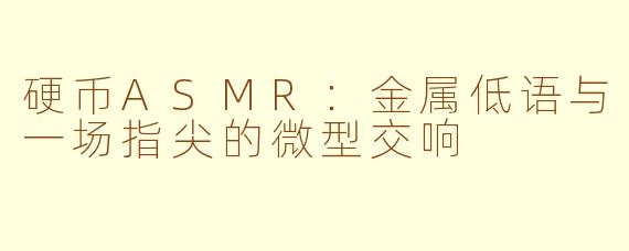 硬币ASMR:金属低语与一场指尖的微型交响