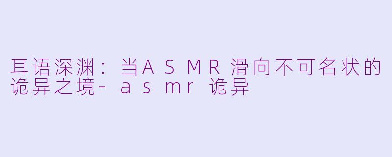 耳语深渊:当ASMR滑向不可名状的诡异之境-asmr诡异