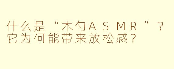 什么是“木勺ASMR”?它为何能带来放松感?