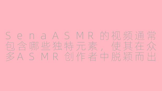 SenaASMR的视频通常包含哪些独特元素，使其在众多ASMR创作者中脱颖而出？
