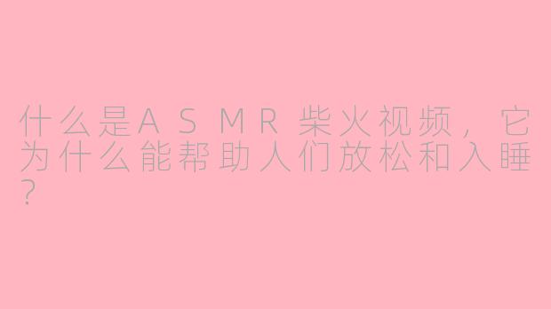 什么是ASMR柴火视频，它为什么能帮助人们放松和入睡？