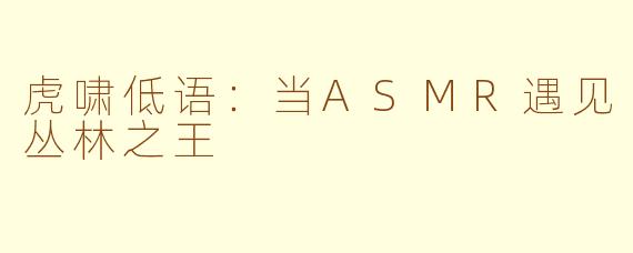 虎啸低语：当ASMR遇见丛林之王