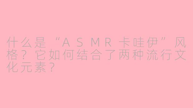 什么是“ASMR卡哇伊”风格?它如何结合了两种流行文化元素?